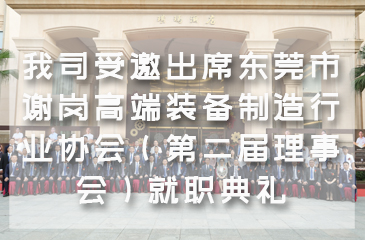 【集团动态】我司受邀出席东莞市谢岗高端装备制造行业协会（第二届理事会）就职典礼