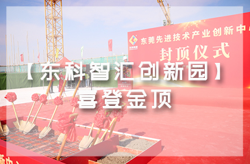 乘势而上，喜封金顶｜东莞先进技术产业创新中心封顶仪式圆满举行！